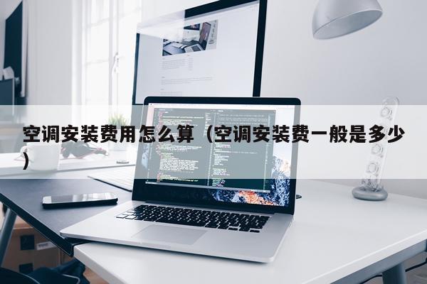 空调安装费用怎么算(空调安装费一般是多少)