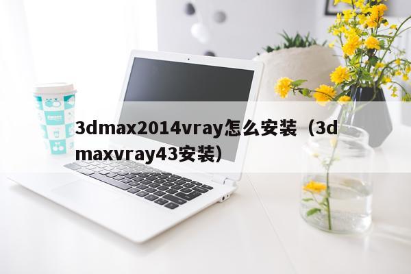 3dmax2014vray怎么安装(3dmaxvray43安装)