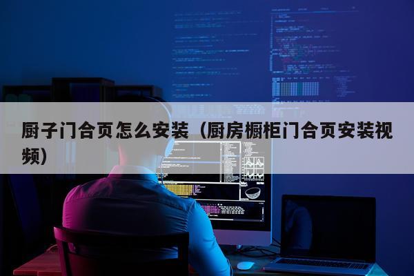厨子门合页怎么安装(厨房橱柜门合页安装视频)