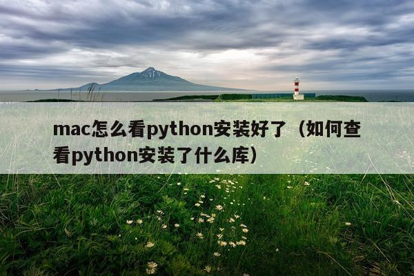 mac怎么看python安装好了(如何查看python安装了什么库)