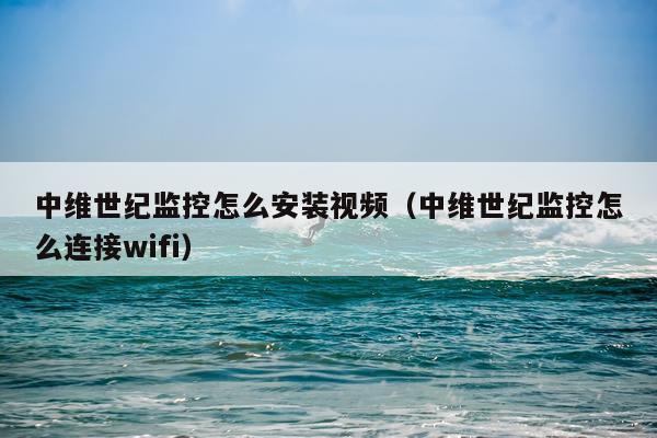 中维世纪监控怎么安装视频(中维世纪监控怎么连接wifi)