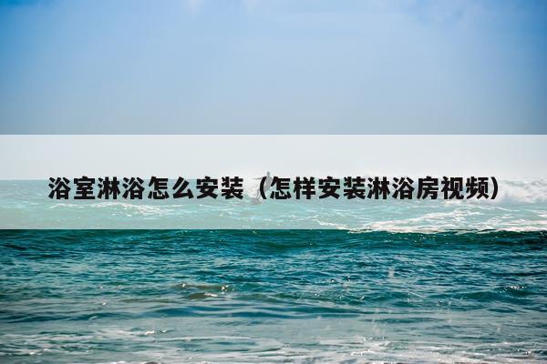浴室淋浴怎么安装(怎样安装淋浴房视频)