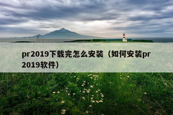 pr2019下载完怎么安装(如何安装pr2019软件)