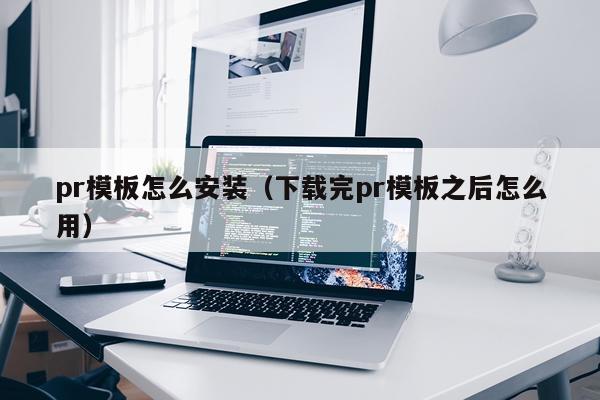 pr模板怎么安装(下载完pr模板之后怎么用)