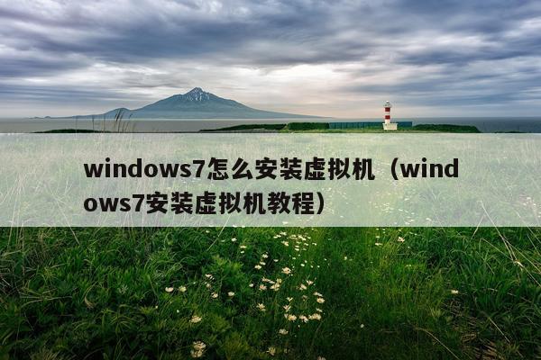 windows7怎么安装虚拟机(windows7安装虚拟机教程)