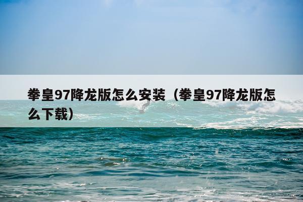 拳皇97降龙版怎么安装(拳皇97降龙版怎么下载)