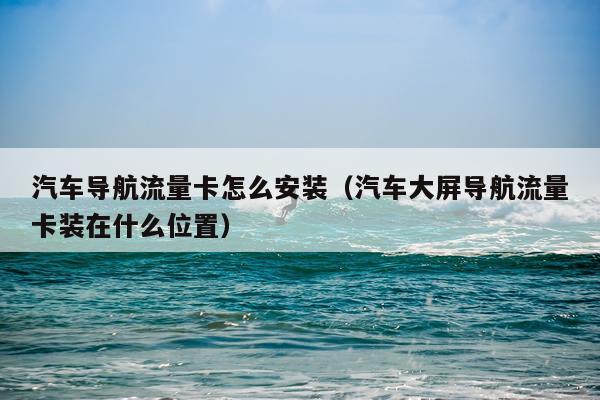 汽车导航流量卡怎么安装(汽车大屏导航流量卡装在什么位置)