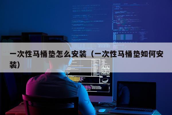 一次性马桶垫怎么安装(一次性马桶垫如何安装)
