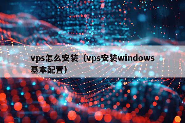 vps怎么安装(vps安装windows基本配置)