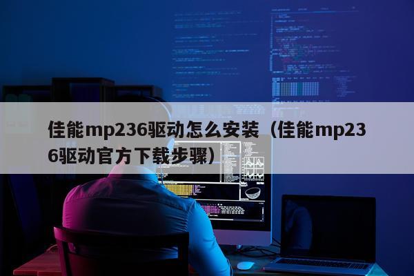 佳能mp236驱动怎么安装(佳能mp236驱动官方下载步骤)