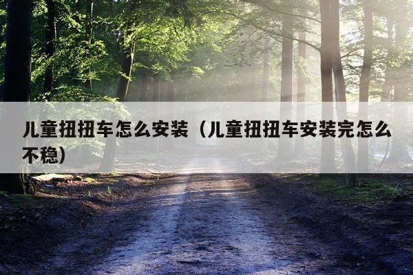 儿童扭扭车怎么安装(儿童扭扭车安装完怎么不稳)