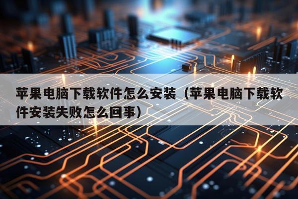 苹果电脑下载软件怎么安装(苹果电脑下载软件安装失败怎么回事)