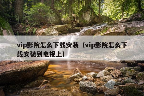 vip影院怎么下载安装(vip影院怎么下载安装到电视上)