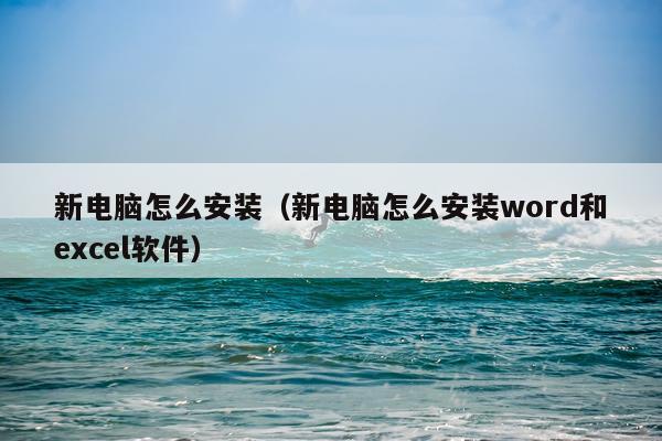 新电脑怎么安装(新电脑怎么安装word和excel软件)