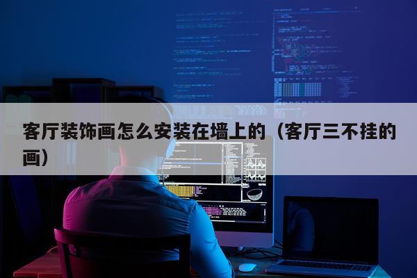 客厅装饰画怎么安装在墙上的(客厅三不挂的画)