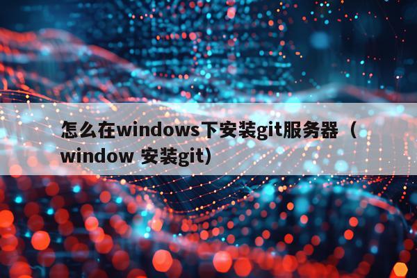 怎么在windows下安装git服务器(window 安装git)