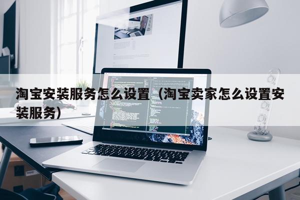 淘宝安装服务怎么设置(淘宝卖家怎么设置安装服务)