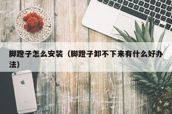 脚蹬子怎么安装(脚蹬子卸不下来有什么好办法)