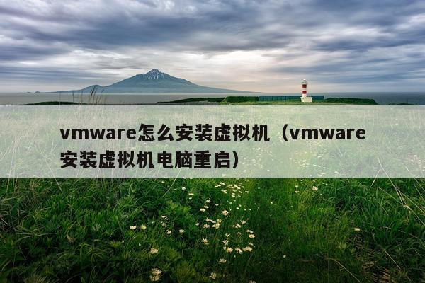 vmware怎么安装虚拟机(vmware安装虚拟机电脑重启)