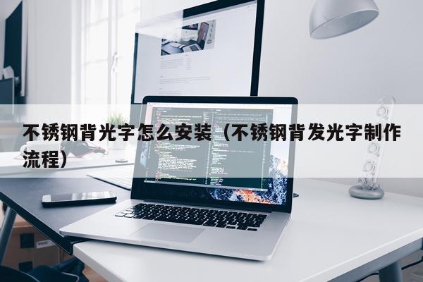 不锈钢背光字怎么安装(不锈钢背发光字制作流程)