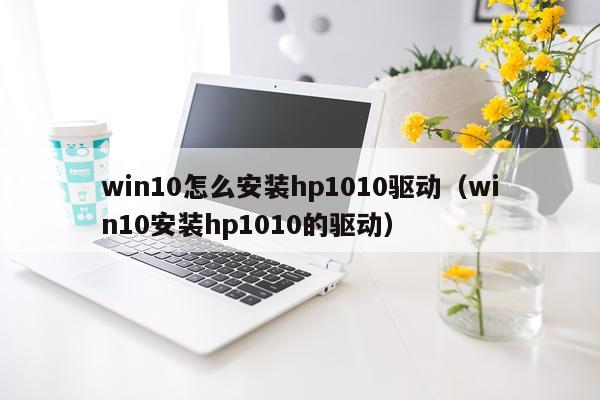 win10怎么安装hp1010驱动(win10安装hp1010的驱动)