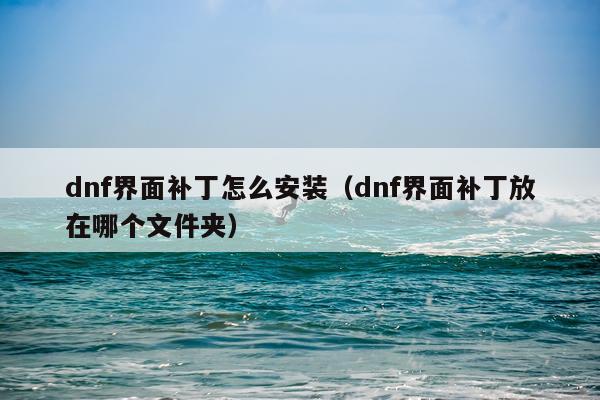 dnf界面补丁怎么安装(dnf界面补丁放在哪个文件夹)