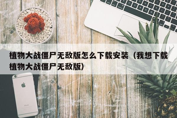 植物大战僵尸无敌版怎么下载安装(我想下载植物大战僵尸无敌版)