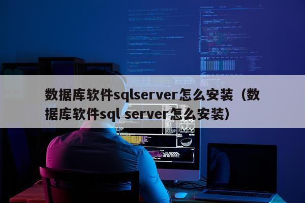 数据库软件sqlserver怎么安装(数据库软件sql server怎么安装)