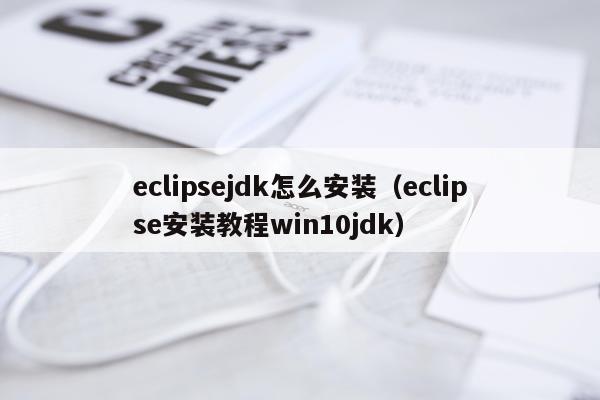 eclipsejdk怎么安装（eclipse安装教程win10jdk）