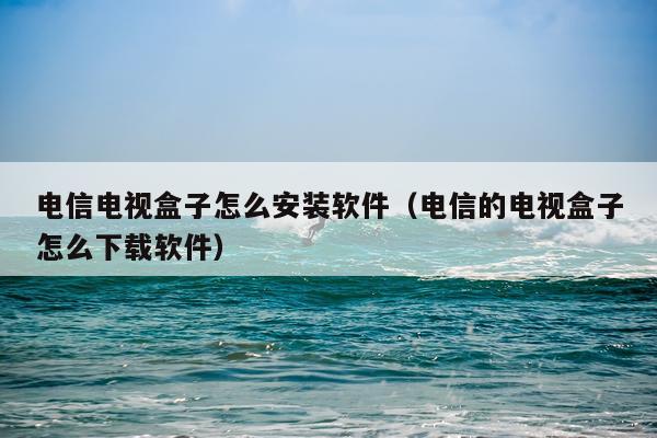 电信电视盒子怎么安装软件(电信的电视盒子怎么下载软件)