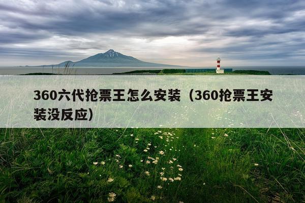 360六代抢票王怎么安装(360抢票王安装没反应)