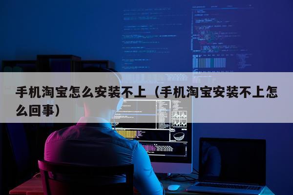 手机淘宝怎么安装不上(手机淘宝安装不上怎么回事)
