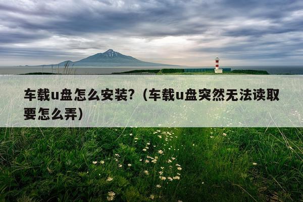 车载u盘怎么安装?(车载u盘突然无法读取要怎么弄)