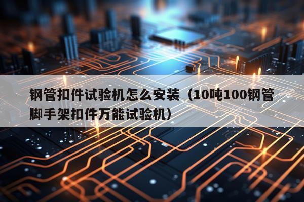 钢管扣件试验机怎么安装(10吨100钢管脚手架扣件万能试验机)