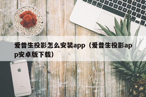 爱普生投影怎么安装app(爱普生投影app安卓版下载)