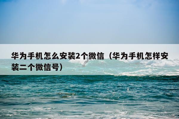 华为手机怎么安装2个微信(华为手机怎样安装二个微信号)