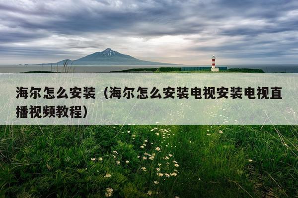 海尔怎么安装(海尔怎么安装电视安装电视直播视频教程)