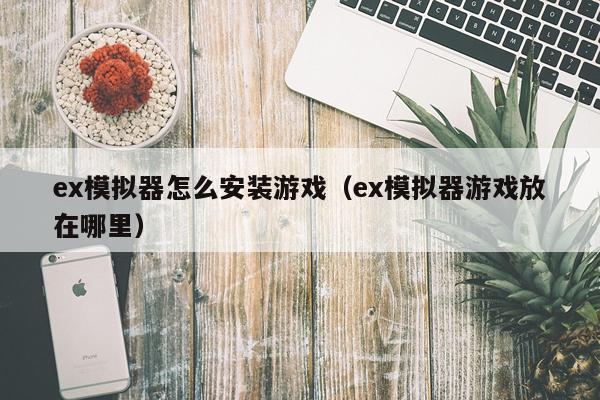 ex模拟器怎么安装游戏(ex模拟器游戏放在哪里)