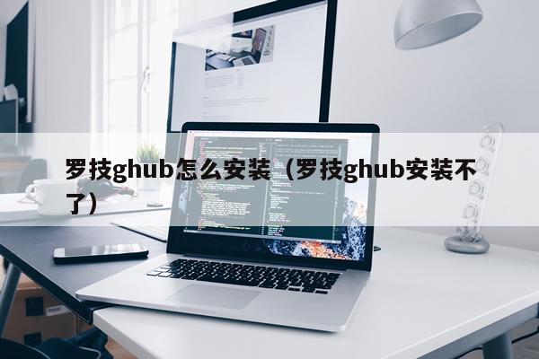 罗技ghub怎么安装(罗技ghub安装不了)