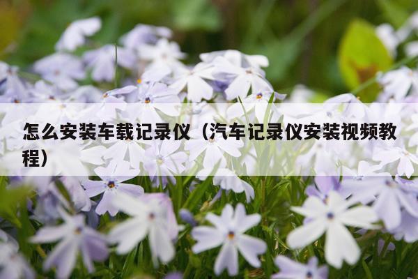 怎么安装车载记录仪(汽车记录仪安装视频教程)
