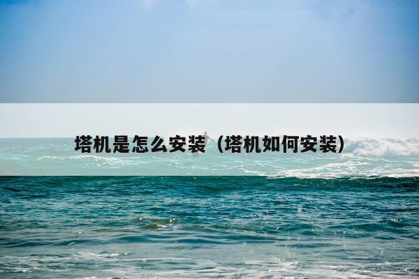 塔机是怎么安装(塔机如何安装)