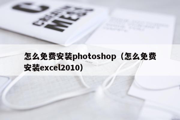 怎么免费安装photoshop(怎么免费安装excel2010)