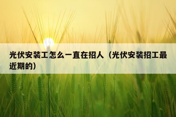 光伏安装工怎么一直在招人(光伏安装招工最近期的)