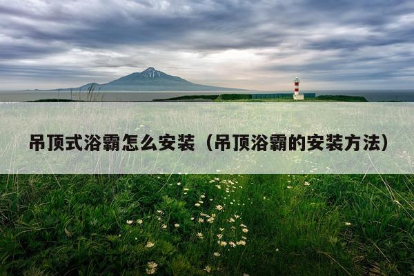 吊顶式浴霸怎么安装(吊顶浴霸的安装方法)