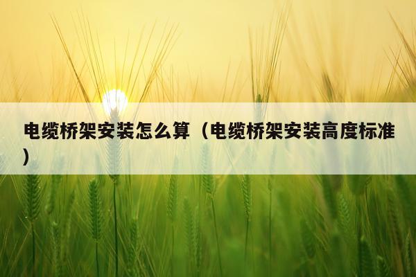电缆桥架安装怎么算(电缆桥架安装高度标准)