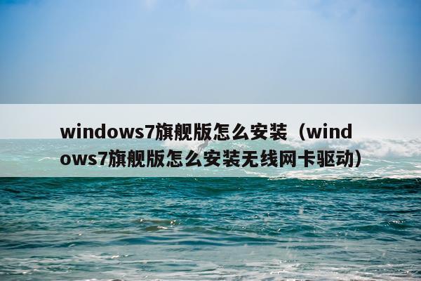 windows7旗舰版怎么安装(windows7旗舰版怎么安装无线网卡驱动)