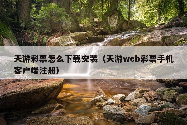 天游彩票怎么下载安装（天游web彩票手机客户端注册）