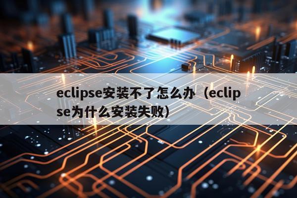 eclipse安装不了怎么办（eclipse为什么安装失败）