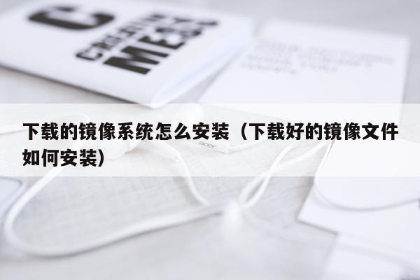 下载的镜像系统怎么安装（下载好的镜像文件如何安装）
