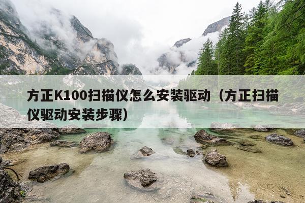 方正K100扫描仪怎么安装驱动(方正扫描仪驱动安装步骤)
